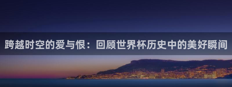 世界杯球队排名：跨越时空的爱与恨：回顾世界杯历史中的美好瞬间