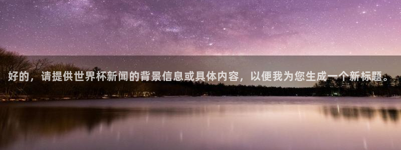 世界杯女足直播：好的，请提供世界杯新闻的背景信息或具体内容，以便我为您生成一个新标题。